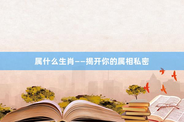 属什么生肖——揭开你的属相私密